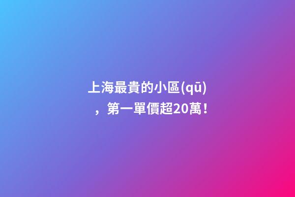 上海最貴的小區(qū)，第一單價超20萬！